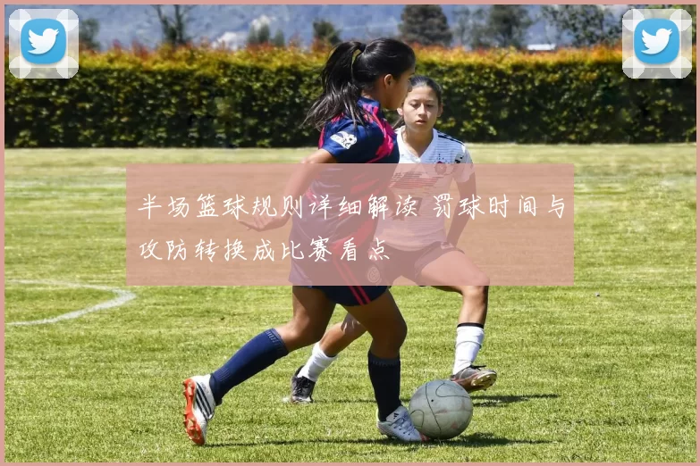 半场篮球规则详细解读 罚球时间与攻防转换成比赛看点