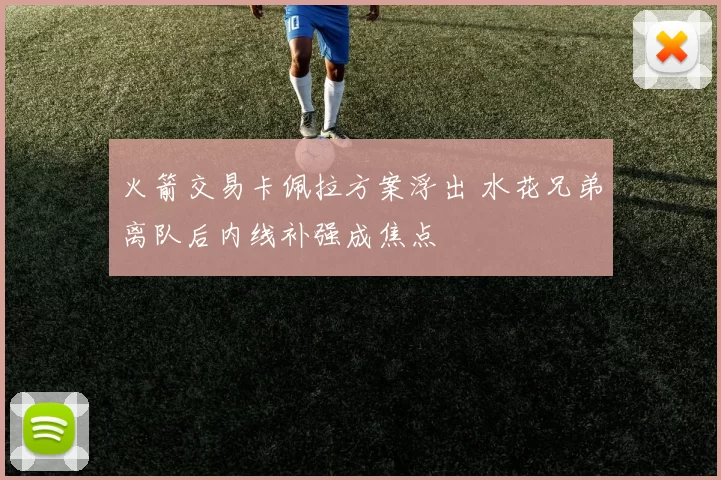 火箭交易卡佩拉方案浮出 水花兄弟离队后内线补强成焦点