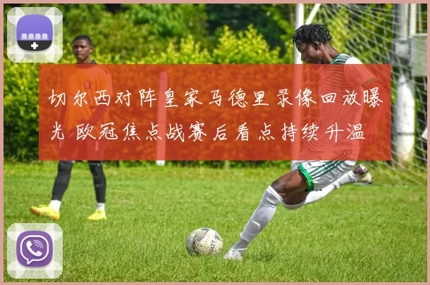 切尔西对阵皇家马德里录像回放曝光 欧冠焦点战赛后看点持续升温