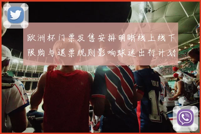 欧洲杯门票发售安排明晰线上线下限购与退票规则影响球迷出行计划
