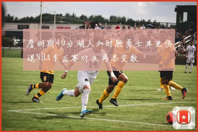 詹姆斯40分湖人加时胜勇士库里伤退NBA季后赛对决再添变数