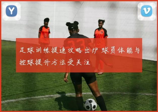 足球训练提速攻略出炉 球员体能与控球提升方法受关注