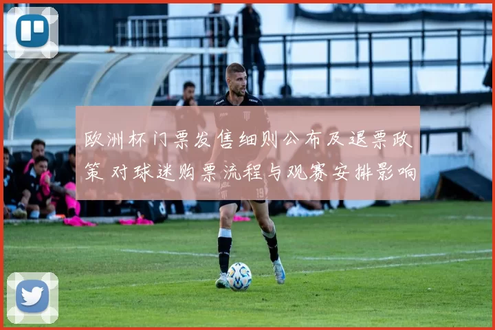 欧洲杯门票发售细则公布及退票政策 对球迷购票流程与观赛安排影响