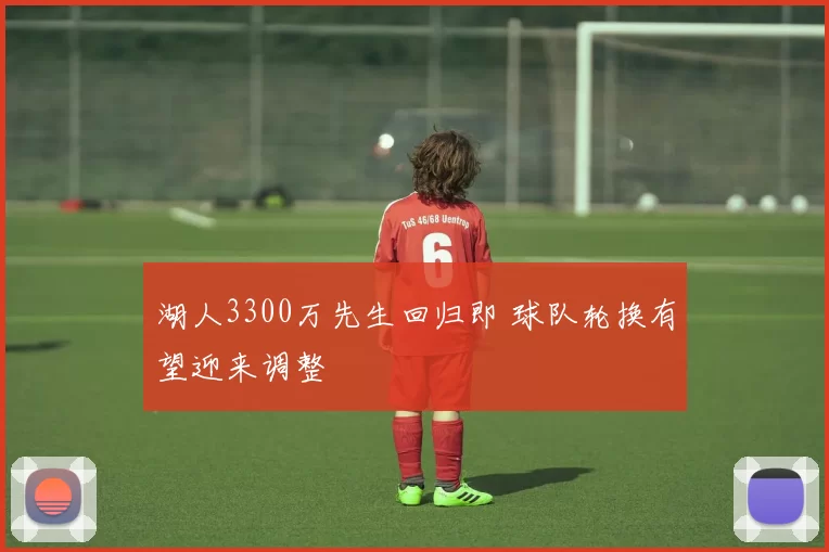 湖人3300万先生回归即 球队轮换有望迎来调整