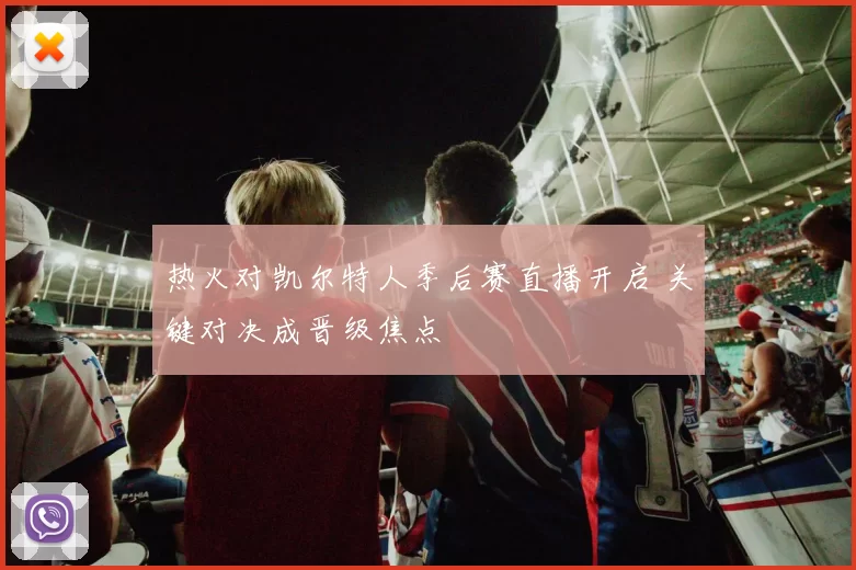 热火对凯尔特人季后赛直播开启 关键对决成晋级焦点