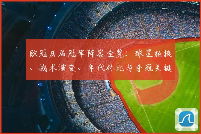 欧冠历届冠军阵容全览：球星轮换、战术演变、年代对比与夺冠关键解析