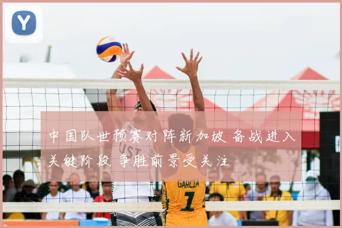 中国队世预赛对阵新加坡 备战进入关键阶段 争胜前景受关注