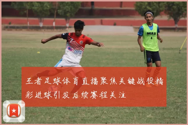 王者足球体育直播聚焦关键战役精彩进球引发后续赛程关注