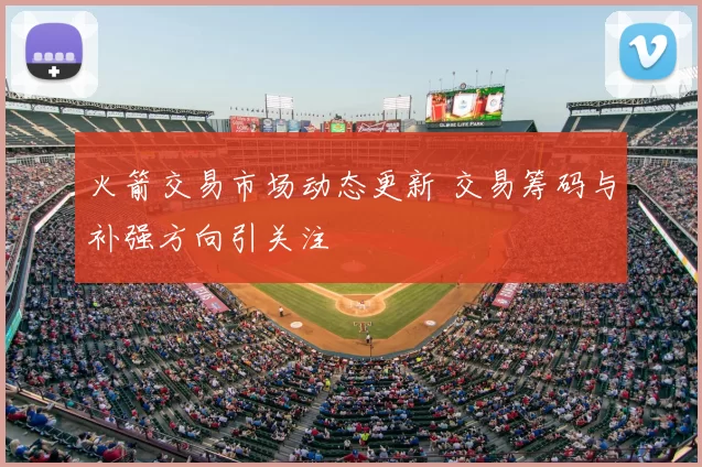 火箭交易市场动态更新 交易筹码与补强方向引关注