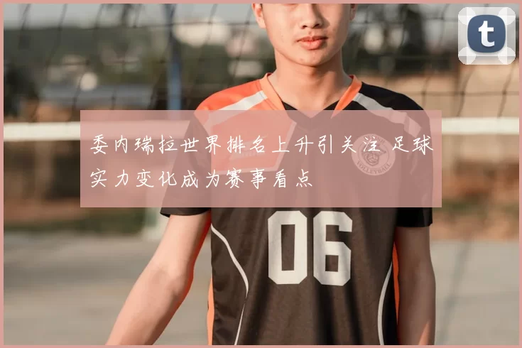 委内瑞拉世界排名上升引关注 足球实力变化成为赛事看点