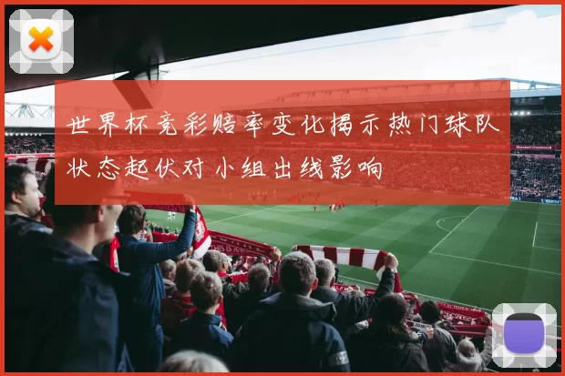 世界杯竞彩赔率变化揭示热门球队状态起伏对小组出线影响
