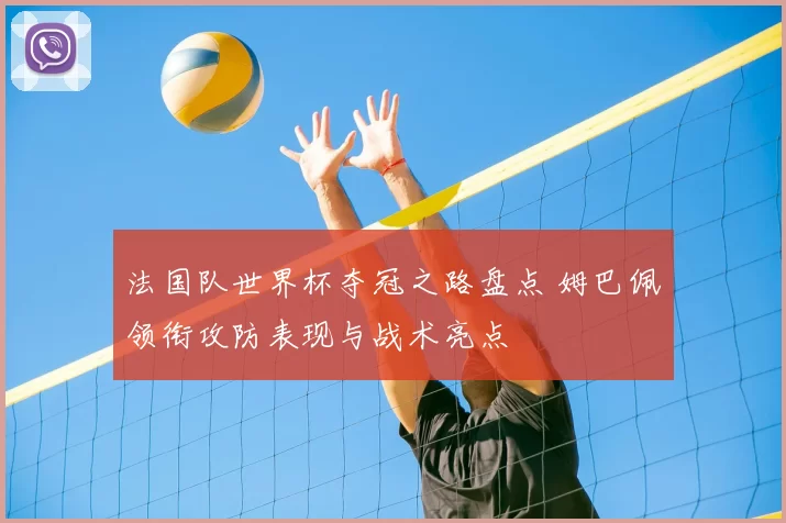 法国队世界杯夺冠之路盘点 姆巴佩领衔攻防表现与战术亮点