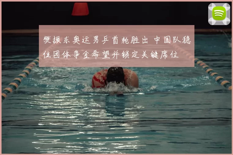 樊振东奥运男乒首轮胜出 中国队稳住团体争金希望并锁定关键席位