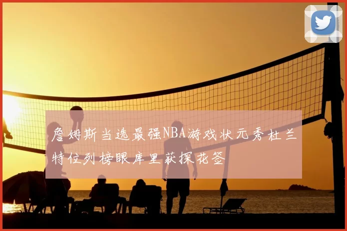 詹姆斯当选最强NBA游戏状元秀杜兰特位列榜眼库里获探花签