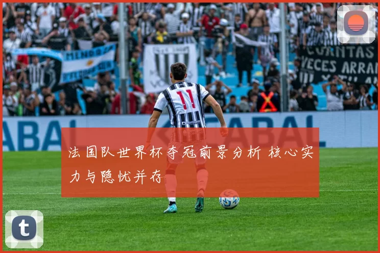法国队世界杯夺冠前景分析 核心实力与隐忧并存