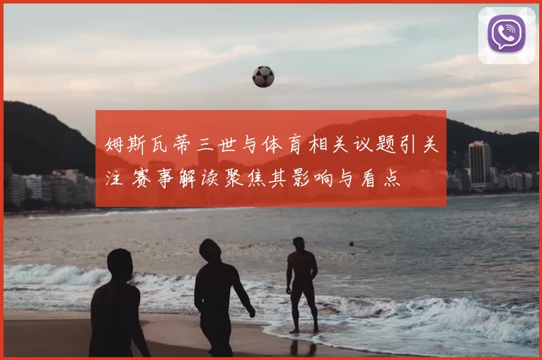 姆斯瓦蒂三世与体育相关议题引关注 赛事解读聚焦其影响与看点