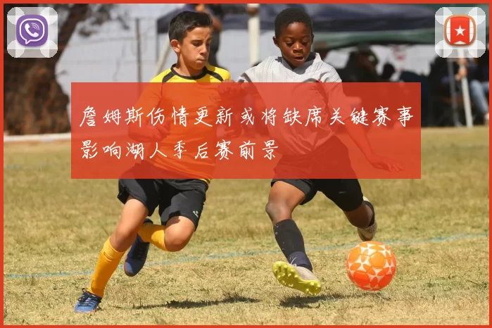 詹姆斯伤情更新或将缺席关键赛事影响湖人季后赛前景