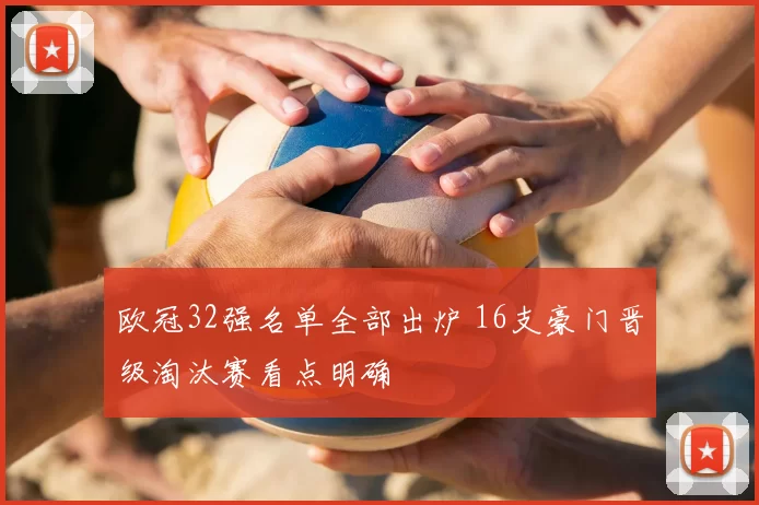 欧冠32强名单全部出炉 16支豪门晋级淘汰赛看点明确