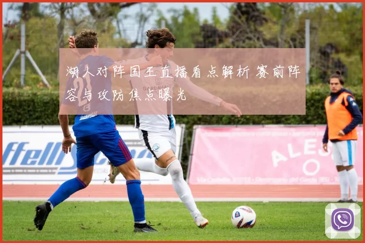 湖人对阵国王直播看点解析 赛前阵容与攻防焦点曝光