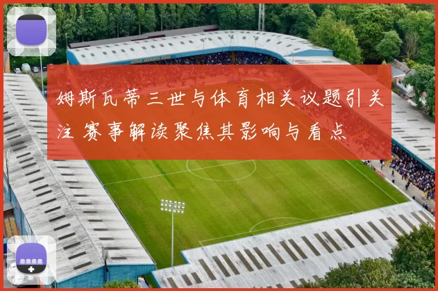 姆斯瓦蒂三世与体育相关议题引关注 赛事解读聚焦其影响与看点