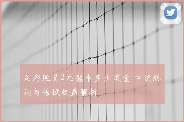 足彩胜负2元能中多少奖金 中奖规则与倍投收益解析