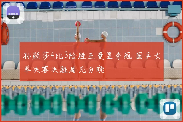 孙颖莎4比3险胜王曼昱夺冠 国乒女单决赛决胜局见分晓