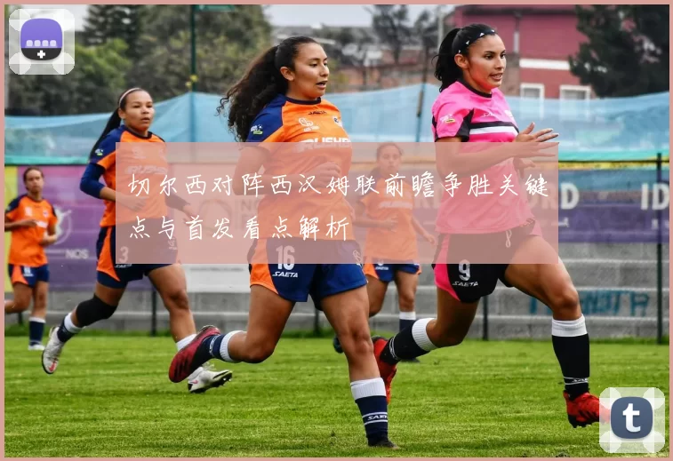 切尔西对阵西汉姆联前瞻争胜关键点与首发看点解析