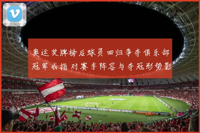 奥运奖牌榜后球员回归争夺俱乐部冠军戒指 对赛季阵容与夺冠形势影响