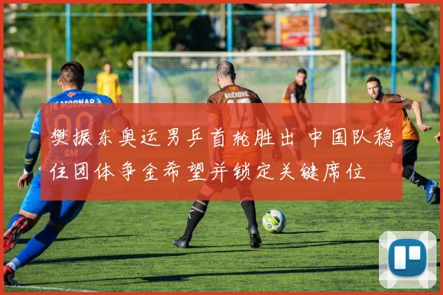 樊振东奥运男乒首轮胜出 中国队稳住团体争金希望并锁定关键席位