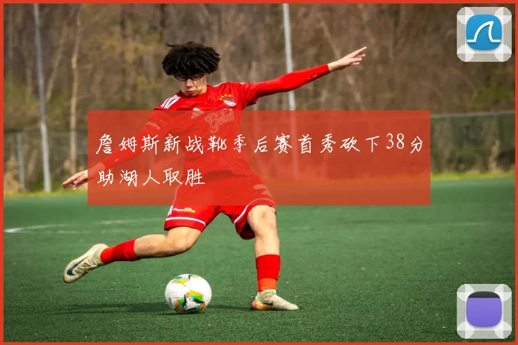 詹姆斯新战靴季后赛首秀砍下38分助湖人取胜