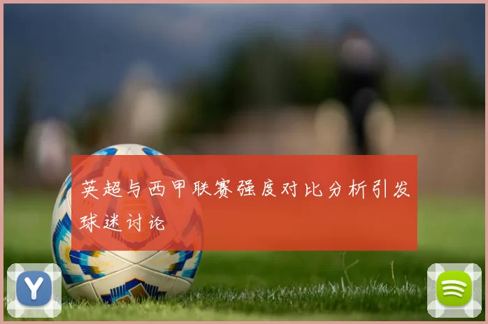 英超与西甲联赛强度对比分析引发球迷讨论