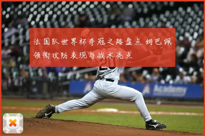 法国队世界杯夺冠之路盘点 姆巴佩领衔攻防表现与战术亮点