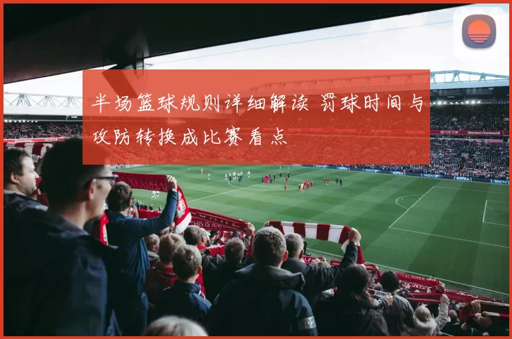 半场篮球规则详细解读 罚球时间与攻防转换成比赛看点
