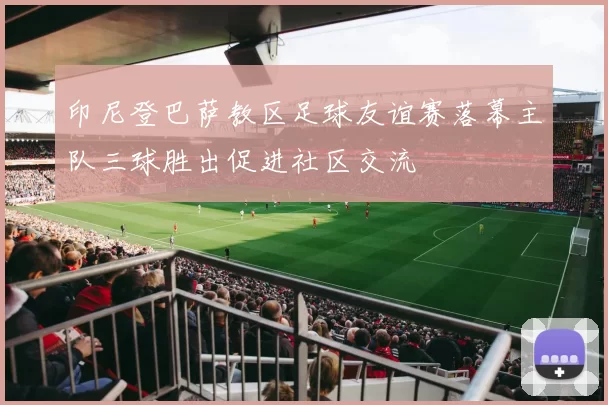 印尼登巴萨教区足球友谊赛落幕主队三球胜出促进社区交流