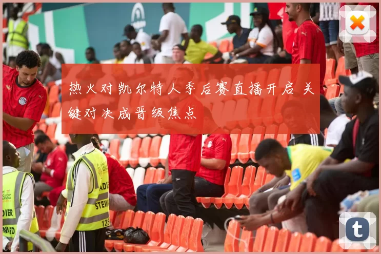 热火对凯尔特人季后赛直播开启 关键对决成晋级焦点