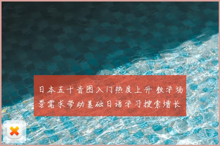日本五十音图入门热度上升 教学场景需求带动基础日语学习搜索增长
