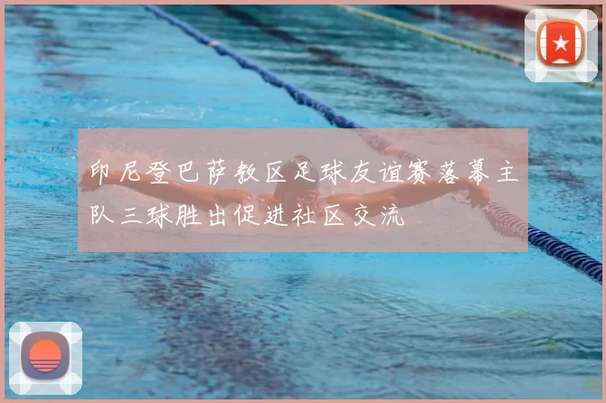 印尼登巴萨教区足球友谊赛落幕主队三球胜出促进社区交流