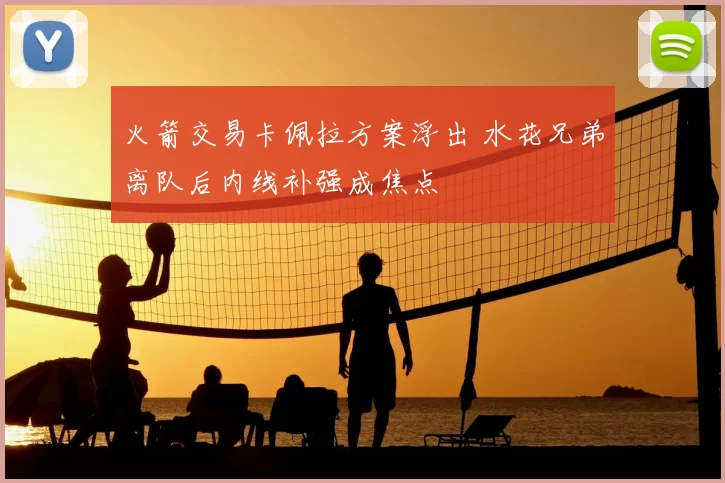 火箭交易卡佩拉方案浮出 水花兄弟离队后内线补强成焦点