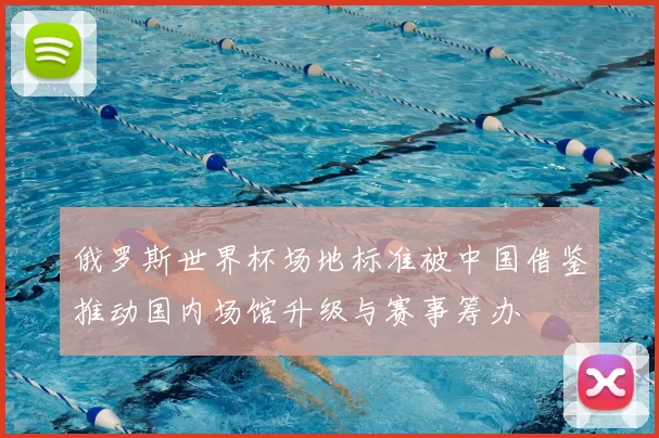 俄罗斯世界杯场地标准被中国借鉴推动国内场馆升级与赛事筹办