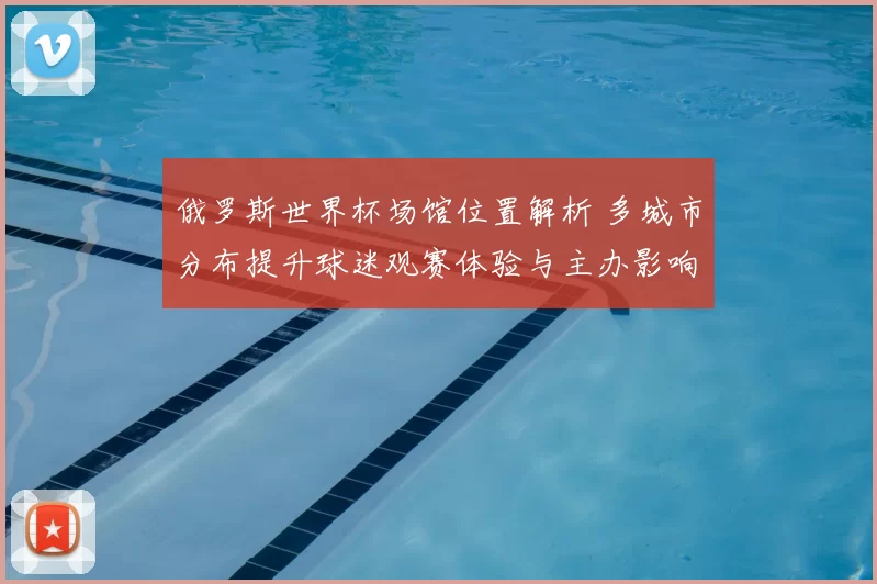 俄罗斯世界杯场馆位置解析 多城市分布提升球迷观赛体验与主办影响