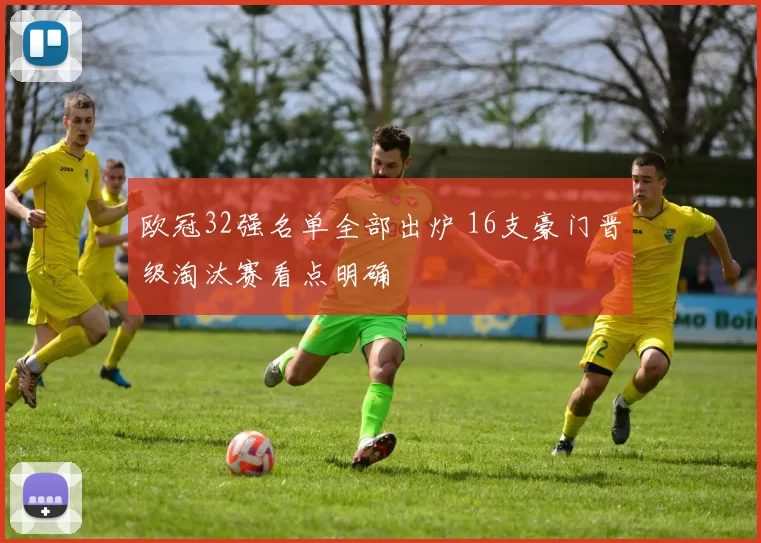 欧冠32强名单全部出炉 16支豪门晋级淘汰赛看点明确