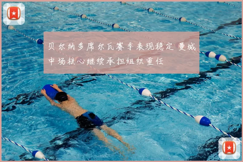 贝尔纳多席尔瓦赛季表现稳定 曼城中场核心继续承担组织重任