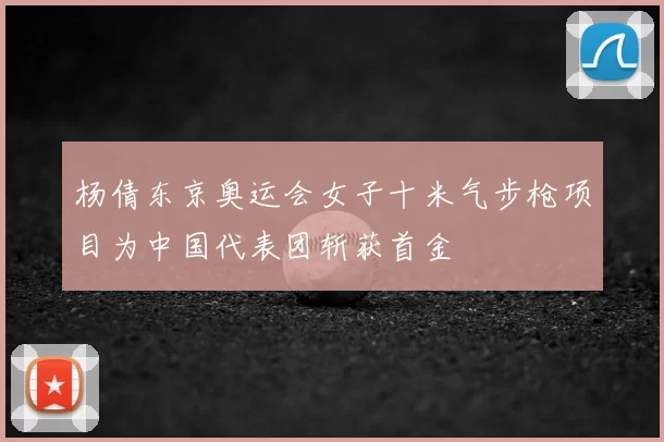 杨倩东京奥运会女子十米气步枪项目为中国代表团斩获首金