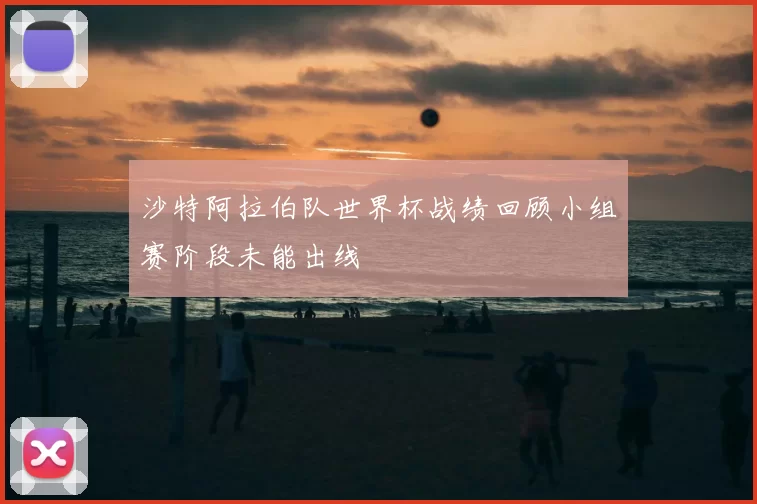 沙特阿拉伯队世界杯战绩回顾小组赛阶段未能出线