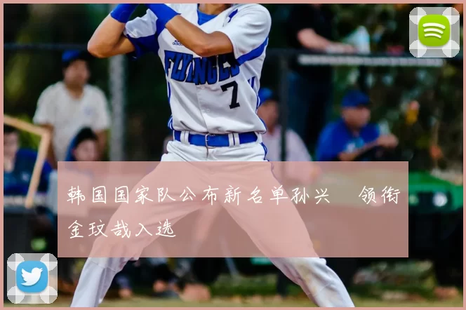 韩国国家队公布新名单孙兴慜领衔金玟哉入选