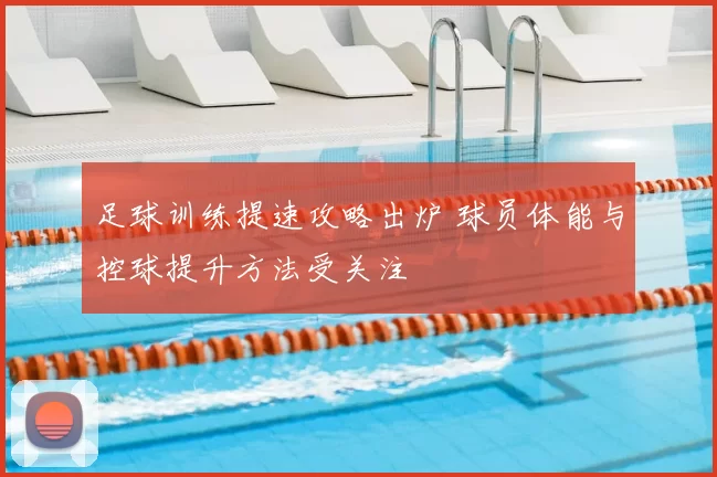 足球训练提速攻略出炉 球员体能与控球提升方法受关注