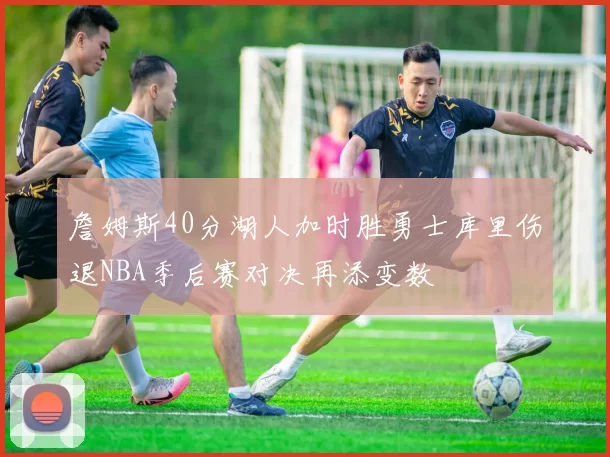 詹姆斯40分湖人加时胜勇士库里伤退NBA季后赛对决再添变数
