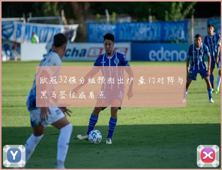 欧冠32强分组预测出炉 豪门对阵与黑马签位成看点