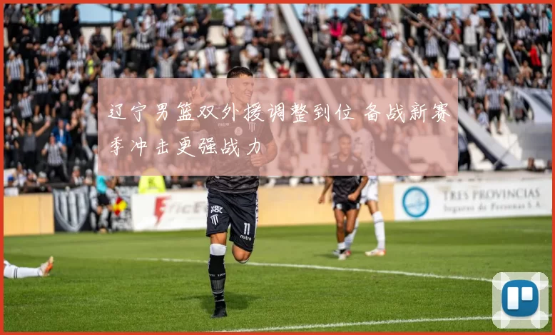 辽宁男篮双外援调整到位 备战新赛季冲击更强战力