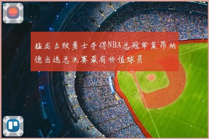 猛龙击败勇士夺得NBA总冠军莱昂纳德当选总决赛最有价值球员